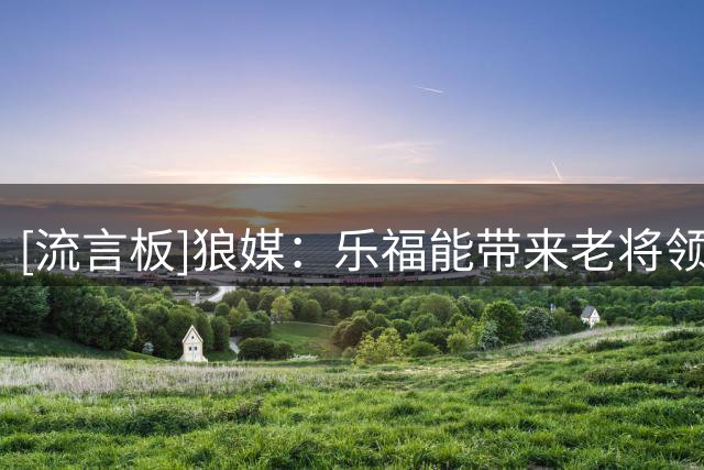 [流言板]狼媒：乐福能带来老将领导力和夺冠经验，并成为更衣室领袖